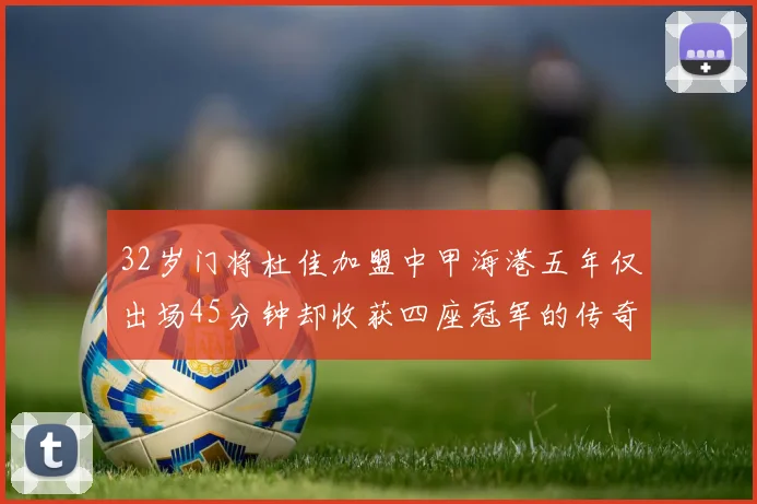 32岁门将杜佳加盟中甲海港五年仅出场45分钟却收获四座冠军的传奇经历