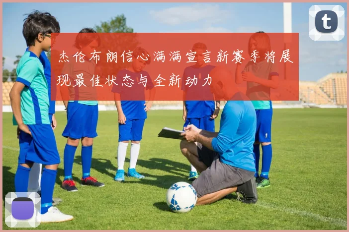 杰伦布朗信心满满宣言新赛季将展现最佳状态与全新动力