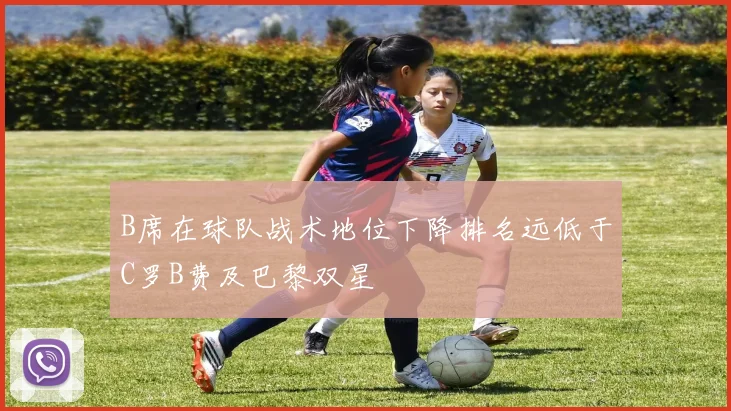 B席在球队战术地位下降排名远低于C罗B费及巴黎双星