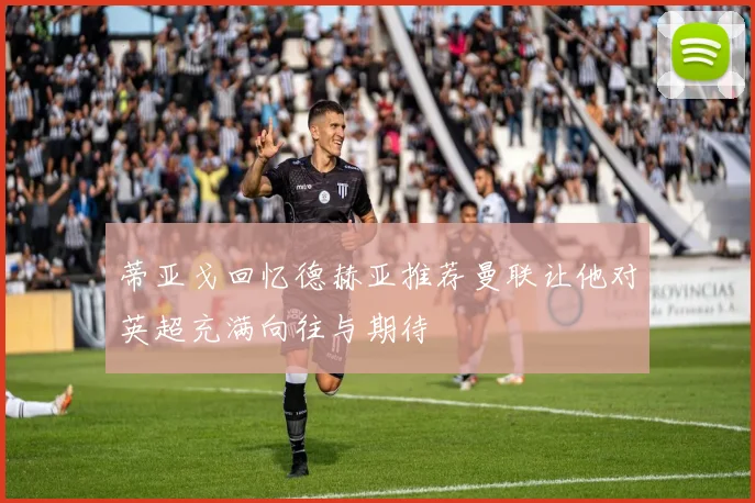 蒂亚戈回忆德赫亚推荐曼联让他对英超充满向往与期待