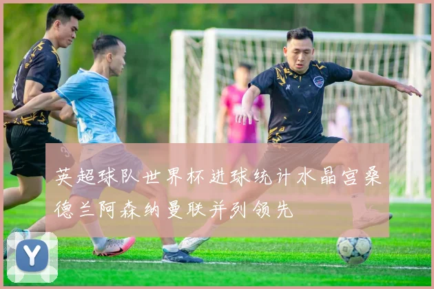 英超球队世界杯进球统计水晶宫桑德兰阿森纳曼联并列领先