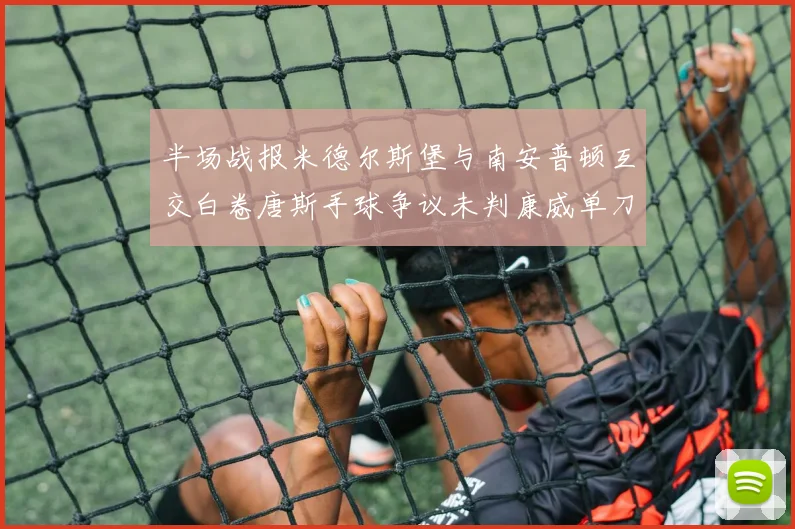 半场战报米德尔斯堡与南安普顿互交白卷唐斯手球争议未判康威单刀击中立柱