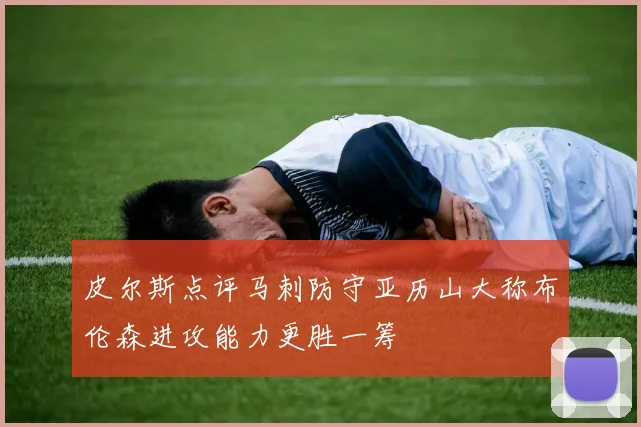 皮尔斯点评马刺防守亚历山大称布伦森进攻能力更胜一筹