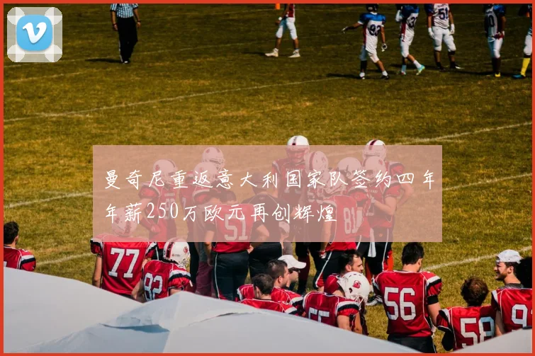 曼奇尼重返意大利国家队签约四年年薪250万欧元再创辉煌