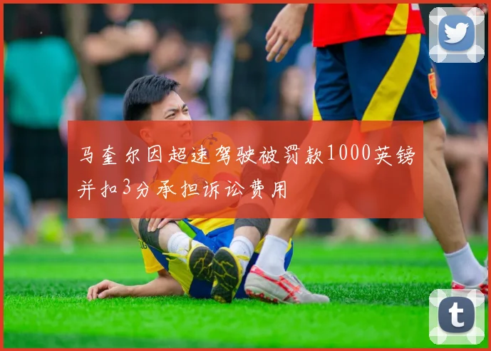 马奎尔因超速驾驶被罚款1000英镑并扣3分承担诉讼费用