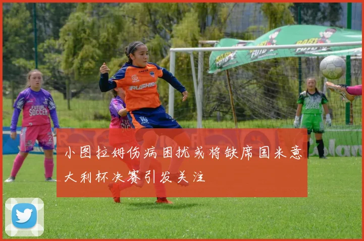 小图拉姆伤病困扰或将缺席国米意大利杯决赛引发关注