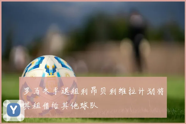 罗马冬季退租利昂贝利维拉计划将其租借给其他球队