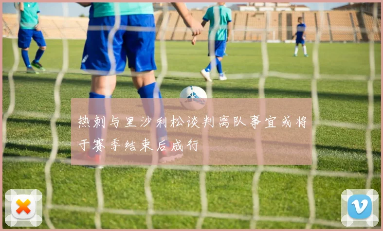 热刺与里沙利松谈判离队事宜或将于赛季结束后成行