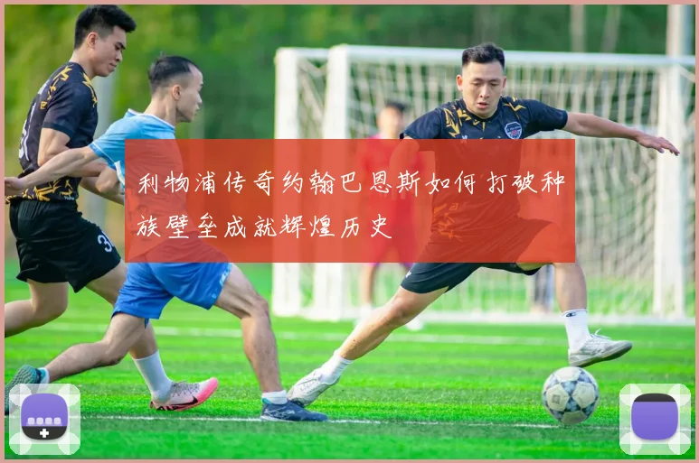 利物浦传奇约翰巴恩斯如何打破种族壁垒成就辉煌历史
