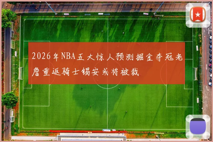 2026年NBA五大惊人预测掘金夺冠老詹重返骑士锡安或将被裁