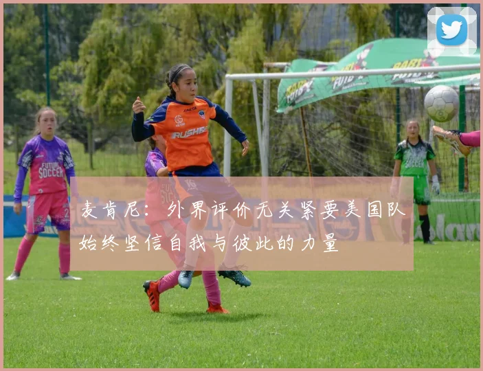 麦肯尼：外界评价无关紧要美国队始终坚信自我与彼此的力量