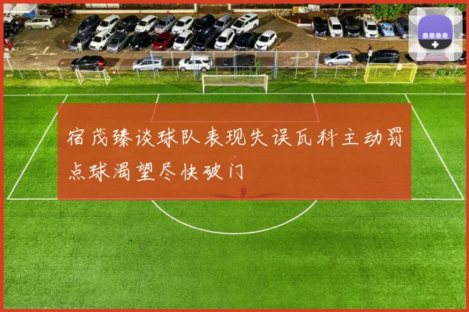 宿茂臻谈球队表现失误瓦科主动罚点球渴望尽快破门