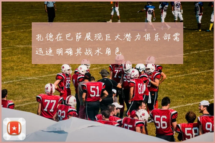 孔德在巴萨展现巨大潜力俱乐部需迅速明确其战术角色