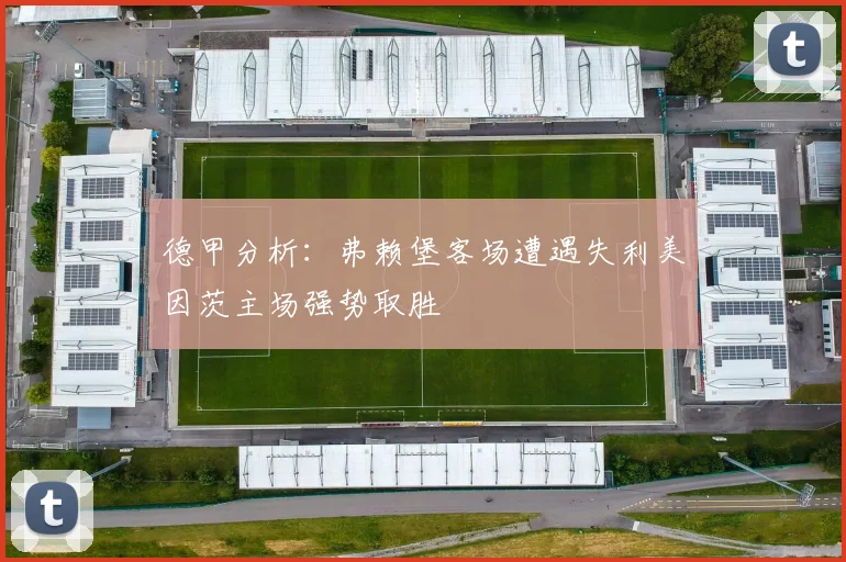 德甲分析：弗赖堡客场遭遇失利美因茨主场强势取胜