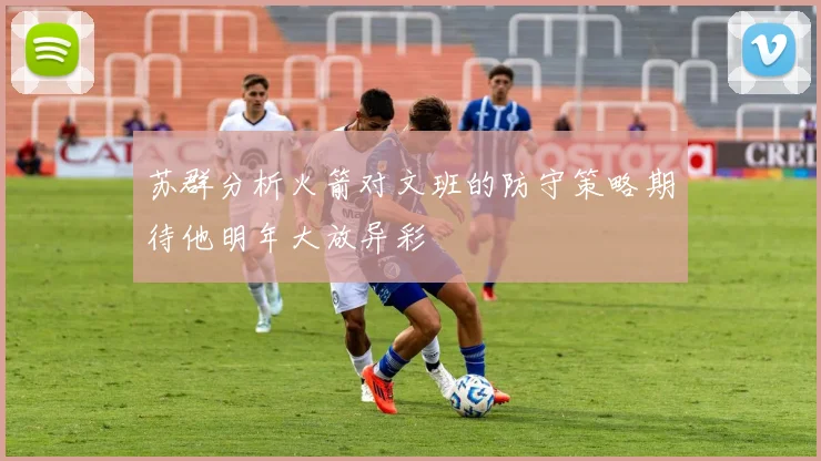 苏群分析火箭对文班的防守策略期待他明年大放异彩