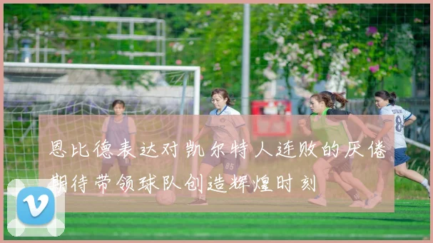 恩比德表达对凯尔特人连败的厌倦期待带领球队创造辉煌时刻