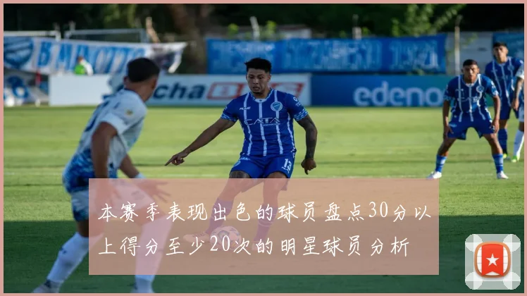 本赛季表现出色的球员盘点30分以上得分至少20次的明星球员分析