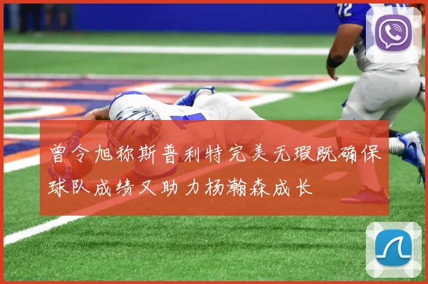 曾令旭称斯普利特完美无瑕既确保球队成绩又助力杨瀚森成长