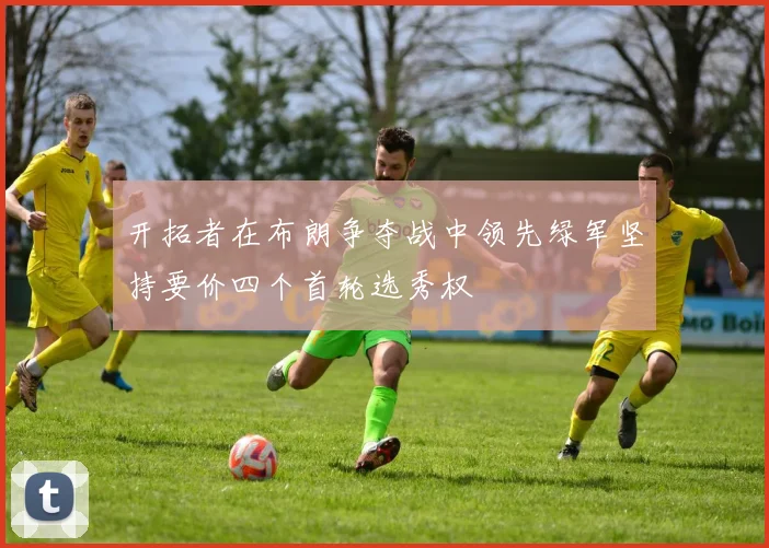 开拓者在布朗争夺战中领先绿军坚持要价四个首轮选秀权