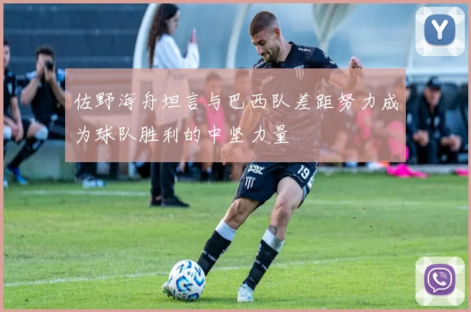 佐野海舟坦言与巴西队差距努力成为球队胜利的中坚力量