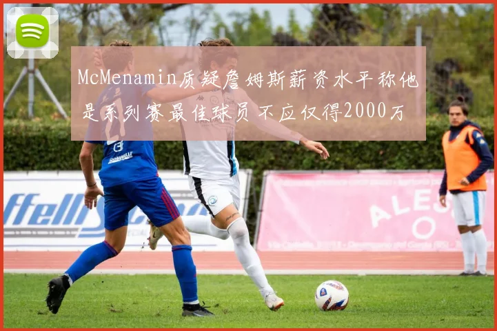 McMenamin质疑詹姆斯薪资水平称他是系列赛最佳球员不应仅得2000万
