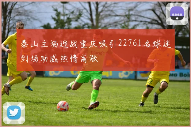 泰山主场迎战重庆吸引22761名球迷到场助威热情高涨