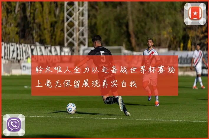 铃木唯人全力以赴备战世界杯赛场上毫无保留展现真实自我