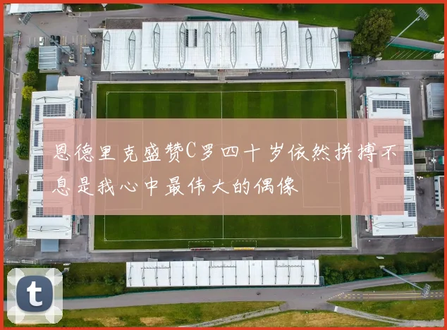恩德里克盛赞C罗四十岁依然拼搏不息是我心中最伟大的偶像