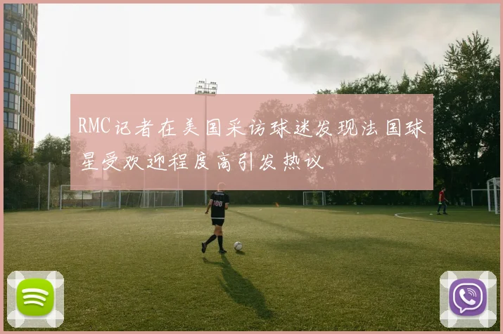 RMC记者在美国采访球迷发现法国球星受欢迎程度高引发热议