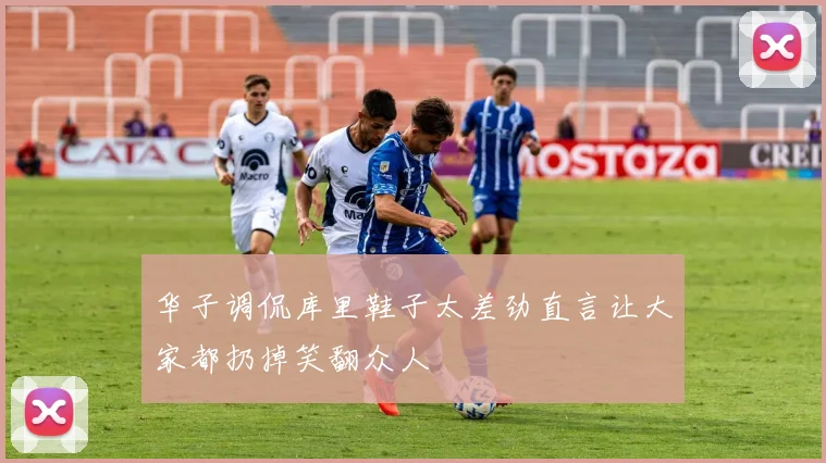 华子调侃库里鞋子太差劲直言让大家都扔掉笑翻众人